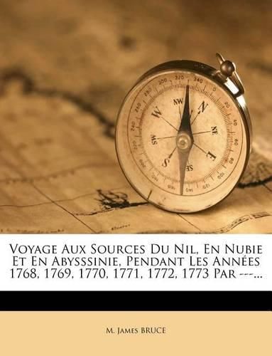 Cover image for Voyage Aux Sources Du Nil, En Nubie Et En Abysssinie, Pendant Les Annees 1768, 1769, 1770, 1771, 1772, 1773 Par ---...