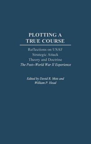 Cover image for Plotting a True Course: Reflections on USAF Strategic Attack Theory and Doctrine The Post World War II Experience