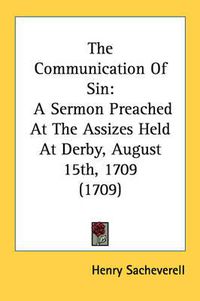 Cover image for The Communication of Sin: A Sermon Preached at the Assizes Held at Derby, August 15th, 1709 (1709)