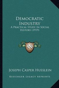 Cover image for Democratic Industry: A Practical Study in Social History (1919)