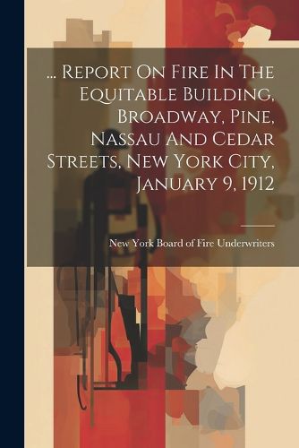 Cover image for ... Report On Fire In The Equitable Building, Broadway, Pine, Nassau And Cedar Streets, New York City, January 9, 1912