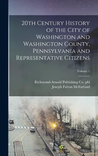 20th Century History of the City of Washington and Washington County, Pennsylvania and Representative Citizens; Volume 1