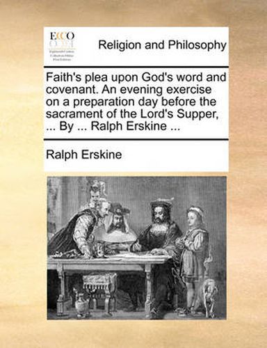 Faith's Plea Upon God's Word and Covenant. an Evening Exercise on a Preparation Day Before the Sacrament of the Lord's Supper, ... by ... Ralph Erskine ...