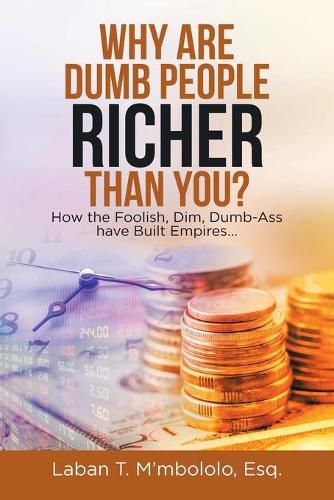 Cover image for Why Are Dumb People Richer Than You?: How the Foolish, Dim, Dumb-Ass Have Built Empires...