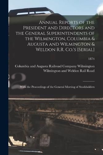 Cover image for Annual Reports of the President and Directors and the General Superintendents of the Wilmington, Columbia & Augusta and Wilmington & Weldon R.R. Co.'s [serial]: With the Proceedings of the General Meeting of Stockholders; 1874