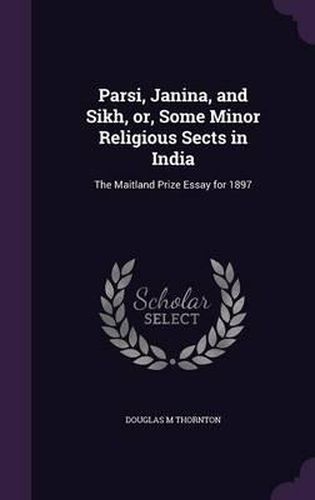 Cover image for Parsi, Janina, and Sikh, Or, Some Minor Religious Sects in India: The Maitland Prize Essay for 1897