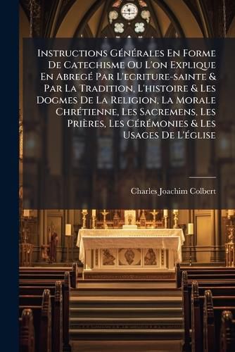 Cover image for Instructions Generales En Forme De Catechisme Ou L'on Explique En Abrege Par L'ecriture-sainte & Par La Tradition, L'histoire & Les Dogmes De La Religion, La Morale Chretienne, Les Sacremens, Les Prieres, Les Ceremonies & Les Usages De L'eglise