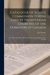 Cover image for Catalogue of Scarce Communion Tokens Used by Presbyterian Churches of the Dominion of Canada [microform]: for Sale at the Prices Affixed by F.J. Grenny, Brantford, Ont., Canada