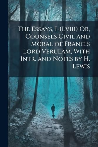 Cover image for The Essays, I-(Lviii) Or, Counsels Civil and Moral of Francis Lord Verulam, With Intr. and Notes by H. Lewis