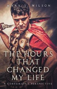 Cover image for The Hours That Changed My Life: A Centurion's Perspective