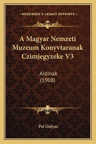 Cover image for A Magyar Nemzeti Muzeum Konyvtaranak Czimjegyzeke V3: Aldinak (1908)