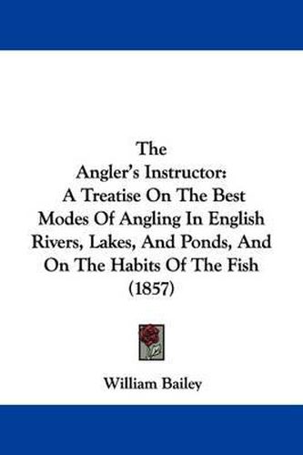 Cover image for The Angler's Instructor: A Treatise On The Best Modes Of Angling In English Rivers, Lakes, And Ponds, And On The Habits Of The Fish (1857)