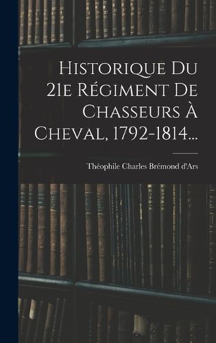 Cover image for Historique Du 21e Regiment De Chasseurs A Cheval, 1792-1814...