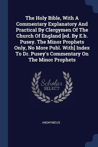 Cover image for The Holy Bible, with a Commentary Explanatory and Practical by Clergymen of the Church of England [ed. by E.B. Pusey. the Minor Prophets Only, No More Publ. With] Index to Dr. Pusey's Commentary on the Minor Prophets