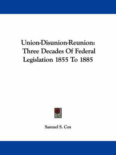 Cover image for Union-Disunion-Reunion: Three Decades of Federal Legislation 1855 to 1885