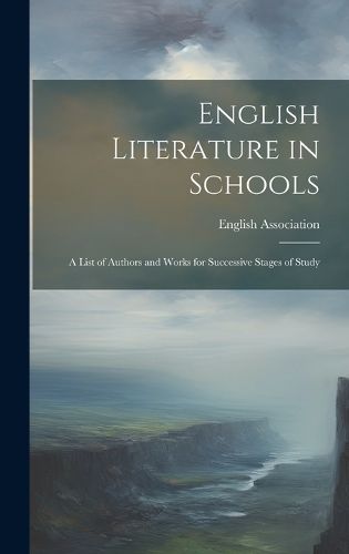 Cover image for English Literature in Schools; A List of Authors and Works for Successive Stages of Study