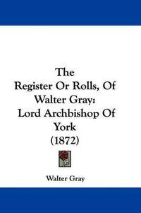 Cover image for The Register or Rolls, of Walter Gray: Lord Archbishop of York (1872)