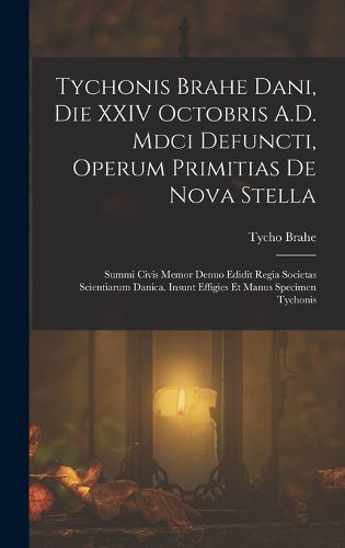 Cover image for Tychonis Brahe Dani, Die XXIV Octobris A.D. Mdci Defuncti, Operum Primitias De Nova Stella