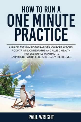 Cover image for How to Run a One Minute Practice: A Guide for Physiotherapists, Chiropractors, Podiatrists, Osteopaths and Allied Health Professionals wanting to earn more, work less and enjoy their lives