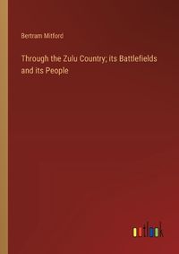 Cover image for Through the Zulu Country; its Battlefields and its People