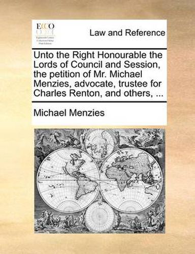 Cover image for Unto the Right Honourable the Lords of Council and Session, the Petition of Mr. Michael Menzies, Advocate, Trustee for Charles Renton, and Others, ...