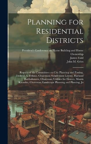 Cover image for Planning for Residential Districts; Reports of the Committees on City Planning and Zoning, Frederic A. Delano, Chairman; Subdivision Layout, Harland Bartholomew, Chairman; Utilities for Houses, Morris Knowles, Chairman; Landscape Planning and Planting, Jo