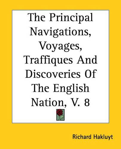 Cover image for The Principal Navigations, Voyages, Traffiques And Discoveries Of The English Nation, V. 8