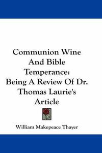 Cover image for Communion Wine and Bible Temperance: Being a Review of Dr. Thomas Laurie's Article