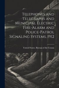 Cover image for Telephones and Telegraphs and Municipal Electric Fire-alarm and Police-patrol Signaling Systems, 1912