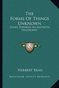 Cover image for The Forms of Things Unknown: Essays Towards an Aesthetic Philosophy