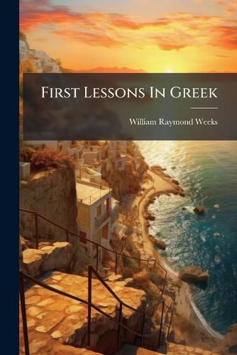 Cover image for First Lessons in Greek: To Be Entered Upon and Pursued Simultaneously with the Grammar