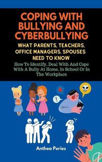 Cover image for Coping With Bullying And Cyberbullying: What Parents, Teachers, Office Managers, And Spouses Need To Know: How To Identify, Deal With And Cope With A Bully At Home, In School Or In The Workplace