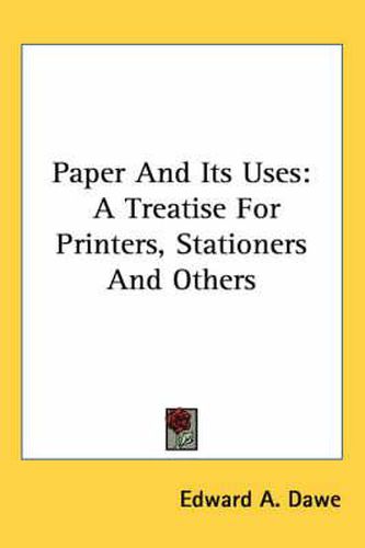 Cover image for Paper and Its Uses: A Treatise for Printers, Stationers and Others