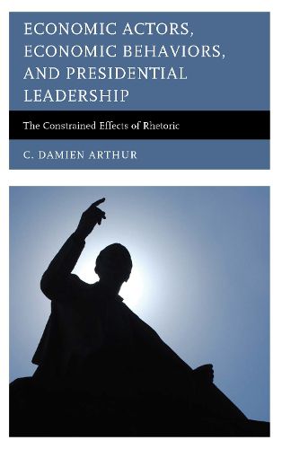 Cover image for Economic Actors, Economic Behaviors, and Presidential Leadership: The Constrained Effects of Rhetoric