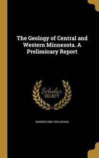 Cover image for The Geology of Central and Western Minnesota. a Preliminary Report