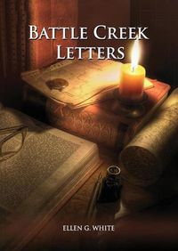 Cover image for Battle Creek Letters: (Adventist Home, Message to young people, Adventist institution counsels, Letters to Battle Creek members and more information about Dr. Kellogg)