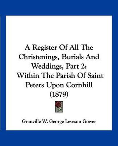 Cover image for A Register of All the Christenings, Burials and Weddings, Part 2: Within the Parish of Saint Peters Upon Cornhill (1879)