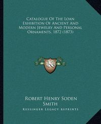 Cover image for Catalogue of the Loan Exhibition of Ancient and Modern Jewelry and Personal Ornaments, 1872 (1873)