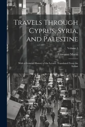 Cover image for Travels Through Cyprus, Syria, and Palestine; With a General History of the Levant. Translated From the Italian; Volume 1