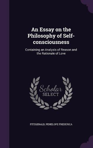 Cover image for An Essay on the Philosophy of Self-Consciousness: Containing an Analysis of Reason and the Rationale of Love