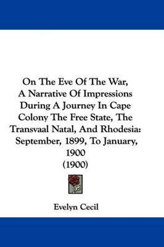 Cover image for On the Eve of the War, a Narrative of Impressions During a Journey in Cape Colony the Free State, the Transvaal Natal, and Rhodesia: September, 1899, to January, 1900 (1900)
