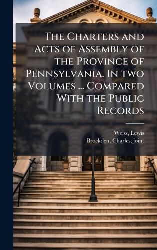 Cover image for The Charters and Acts of Assembly of the Province of Pennsylvania. In two Volumes ... Compared With the Public Records