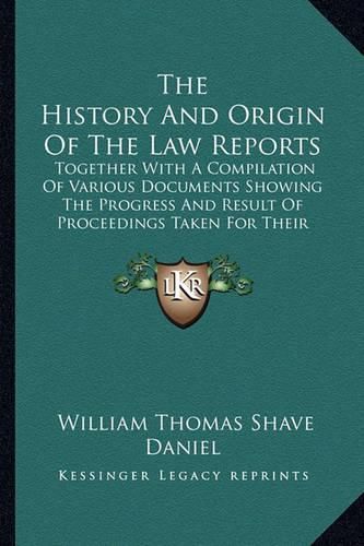 Cover image for The History and Origin of the Law Reports: Together with a Compilation of Various Documents Showing the Progress and Result of Proceedings Taken for Their Establishment (1884)