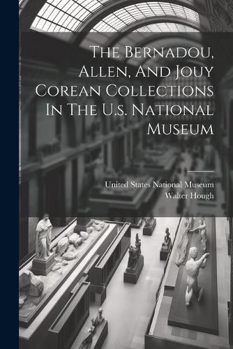 Cover image for The Bernadou, Allen, And Jouy Corean Collections In The U.s. National Museum