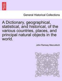 Cover image for A Dictionary, Geographical, Statistical, and Historical, of the Various Countries, Places, and Principal Natural Objects in the World.