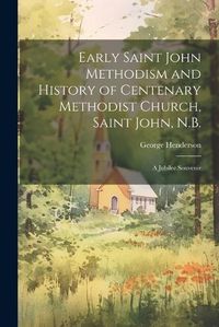 Cover image for Early Saint John Methodism and History of Centenary Methodist Church, Saint John, N.B.