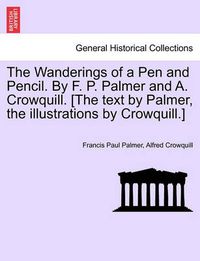 Cover image for The Wanderings of a Pen and Pencil. by F. P. Palmer and A. Crowquill. [The Text by Palmer, the Illustrations by Crowquill.]