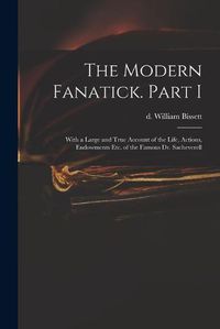 Cover image for The Modern Fanatick. Part I: With a Large and True Account of the Life, Actions, Endowments Etc. of the Famous Dr. Sacheverell