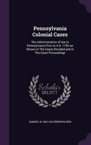 Pennsylvania Colonial Cases: The Administration of Law in Pennsylvania Prior to A.D. 1700 as Shown in the Cases Decided and in the Court Proceedings