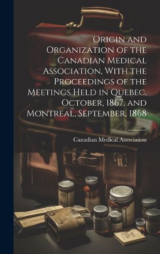 Cover image for Origin and Organization of the Canadian Medical Association, With the Proceedings of the Meetings Held in Quebec, October, 1867, and Montreal, September, 1868